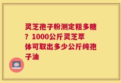 灵芝孢子粉测定粗多糖？1000公斤灵芝萃体可取出多少公斤纯孢子油