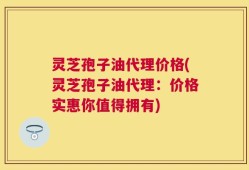 灵芝孢子油代理价格(灵芝孢子油代理：价格实惠你值得拥有)