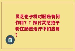 灵芝孢子粉对肠癌有何作用？？探讨灵芝孢子粉在肠癌治疗中的应用？