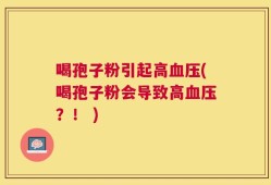 喝孢子粉引起高血压(喝孢子粉会导致高血压？！ )