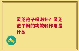灵芝孢子粉滋补？灵芝孢子粉的功效和作用是什么