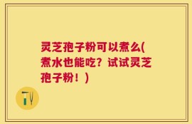 灵芝孢子粉可以煮么(煮水也能吃？试试灵芝孢子粉！)