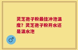灵芝孢子粉最佳冲泡温度？灵芝孢子粉开水还是温水泡