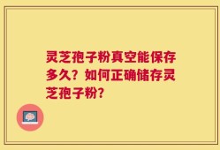 灵芝孢子粉真空能保存多久？如何正确储存灵芝孢子粉？