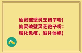 仙灵破壁灵芝孢子粉(仙灵破壁灵芝孢子粉：强化免疫，滋补体魄)