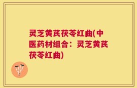 灵芝黄芪茯苓红曲(中医药材组合：灵芝黄芪茯苓红曲)