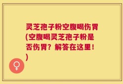 灵芝孢子粉空腹喝伤胃(空腹喝灵芝孢子粉是否伤胃？解答在这里！)