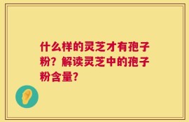 什么样的灵芝才有孢子粉？解读灵芝中的孢子粉含量？