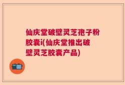 仙庆堂破壁灵芝孢子粉胶囊i(仙庆堂推出破壁灵芝胶囊产品)