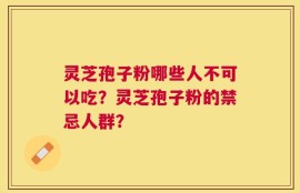 灵芝孢子粉哪些人不可以吃？灵芝孢子粉的禁忌人群？
