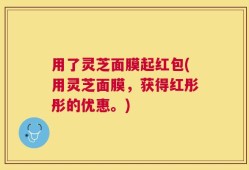 用了灵芝面膜起红包(用灵芝面膜，获得红彤彤的优惠。)