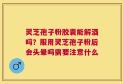 灵芝孢子粉胶囊能解酒吗？服用灵芝孢子粉后会头晕吗需要注意什么