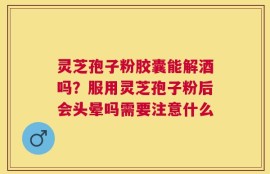 灵芝孢子粉胶囊能解酒吗？服用灵芝孢子粉后会头晕吗需要注意什么