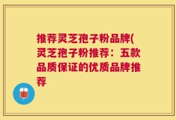 推荐灵芝孢子粉品牌(灵芝孢子粉推荐：五款品质保证的优质品牌推荐