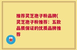 推荐灵芝孢子粉品牌(灵芝孢子粉推荐：五款品质保证的优质品牌推荐
