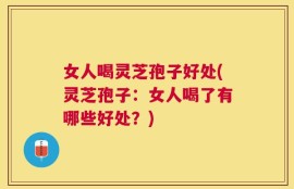 女人喝灵芝孢子好处(灵芝孢子：女人喝了有哪些好处？)