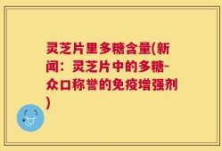 灵芝片里多糖含量(新闻：灵芝片中的多糖-众口称誉的免疫增强剂)