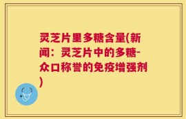 灵芝片里多糖含量(新闻：灵芝片中的多糖-众口称誉的免疫增强剂)