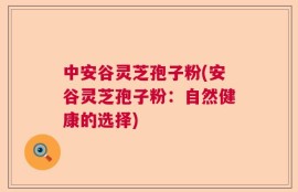 中安谷灵芝孢子粉(安谷灵芝孢子粉：自然健康的选择)