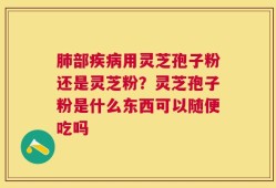 肺部疾病用灵芝孢子粉还是灵芝粉？灵芝孢子粉是什么东西可以随便吃吗