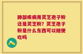 肺部疾病用灵芝孢子粉还是灵芝粉？灵芝孢子粉是什么东西可以随便吃吗