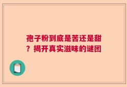 孢子粉到底是苦还是甜？揭开真实滋味的谜团