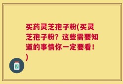 买药灵芝孢子粉(买灵芝孢子粉？这些需要知道的事情你一定要看！)