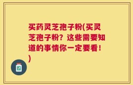 买药灵芝孢子粉(买灵芝孢子粉？这些需要知道的事情你一定要看！)