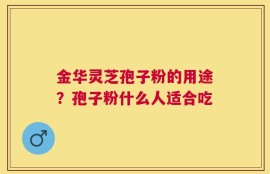 金华灵芝孢子粉的用途？孢子粉什么人适合吃
