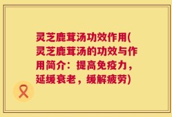 灵芝鹿茸汤功效作用(灵芝鹿茸汤的功效与作用简介：提高免疫力，延缓衰老，缓解疲劳)