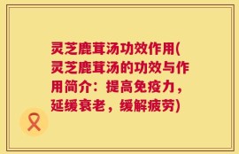 灵芝鹿茸汤功效作用(灵芝鹿茸汤的功效与作用简介：提高免疫力，延缓衰老，缓解疲劳)