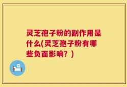 灵芝孢子粉的副作用是什么(灵芝孢子粉有哪些负面影响？)