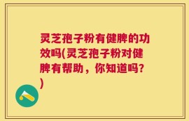 灵芝孢子粉有健脾的功效吗(灵芝孢子粉对健脾有帮助，你知道吗？)