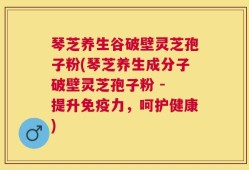 琴芝养生谷破壁灵芝孢子粉(琴芝养生成分子破壁灵芝孢子粉 - 提升免疫力，呵护健康)