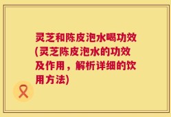 灵芝和陈皮泡水喝功效(灵芝陈皮泡水的功效及作用，解析详细的饮用方法)