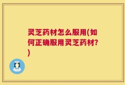 灵芝药材怎么服用(如何正确服用灵芝药材？)