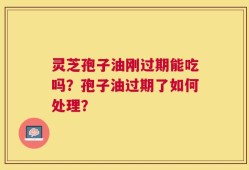 灵芝孢子油刚过期能吃吗？孢子油过期了如何处理？