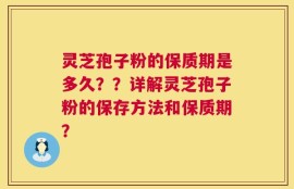 灵芝孢子粉的保质期是多久？？详解灵芝孢子粉的保存方法和保质期？