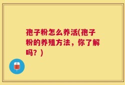 孢子粉怎么养活(孢子粉的养殖方法，你了解吗？)