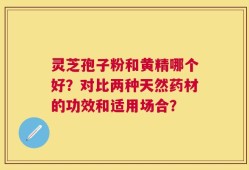 灵芝孢子粉和黄精哪个好？对比两种天然药材的功效和适用场合？