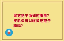 灵芝孢子油如何服用？皮肌炎可以吃灵芝孢子粉吗？