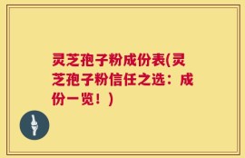 灵芝孢子粉成份表(灵芝孢子粉信任之选：成份一览！)