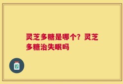 灵芝多糖是哪个？灵芝多糖治失眠吗