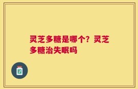 灵芝多糖是哪个？灵芝多糖治失眠吗