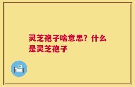 灵芝孢子啥意思？什么是灵芝孢子