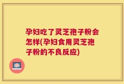 孕妇吃了灵芝孢子粉会怎样(孕妇食用灵芝孢子粉的不良反应)