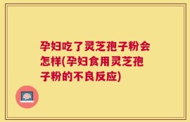 孕妇吃了灵芝孢子粉会怎样(孕妇食用灵芝孢子粉的不良反应)
