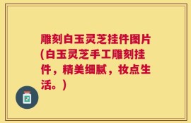 雕刻白玉灵芝挂件图片(白玉灵芝手工雕刻挂件，精美细腻，妆点生活。)