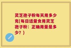 灵芝孢子粉每天用多少克(每日适量食用灵芝孢子粉：正确用量是多少？)