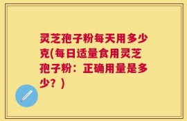 灵芝孢子粉每天用多少克(每日适量食用灵芝孢子粉：正确用量是多少？)